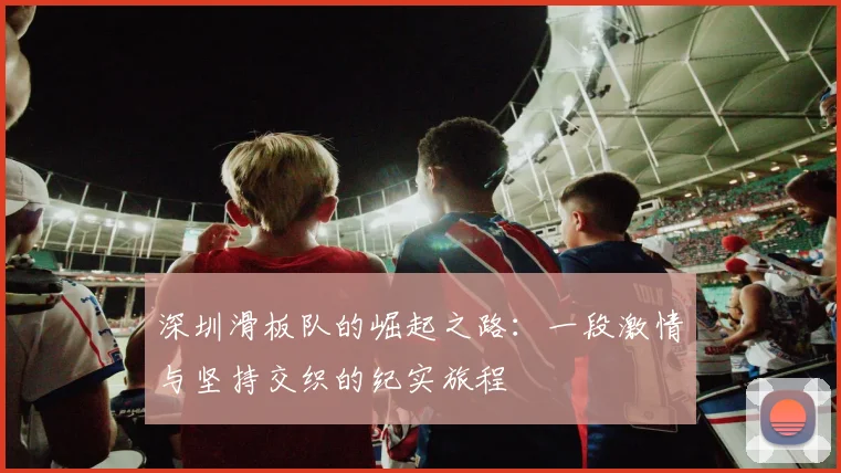 深圳滑板队的崛起之路：一段激情与坚持交织的纪实旅程