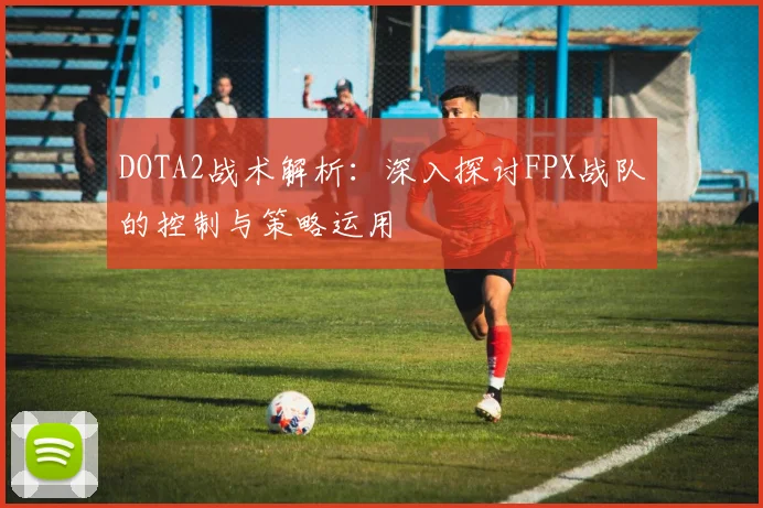 DOTA2战术解析：深入探讨FPX战队的控制与策略运用