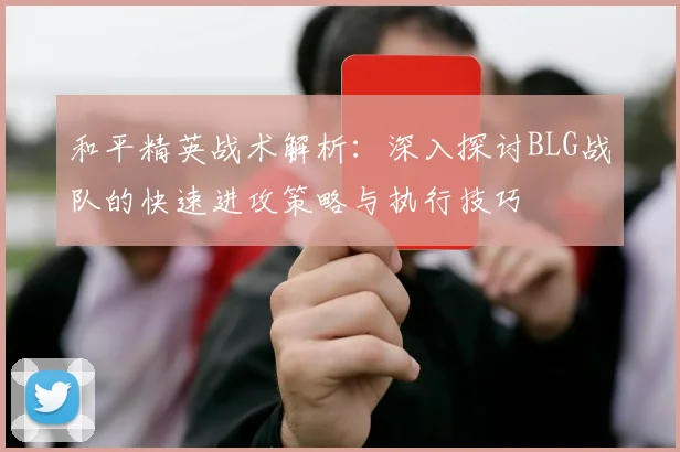 和平精英战术解析：深入探讨BLG战队的快速进攻策略与执行技巧