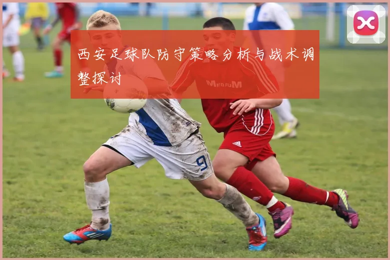 西安足球队防守策略分析与战术调整探讨