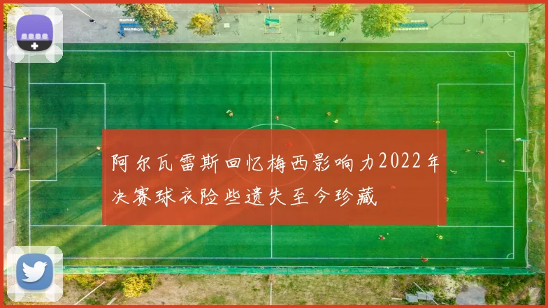阿尔瓦雷斯回忆梅西影响力2022年决赛球衣险些遗失至今珍藏