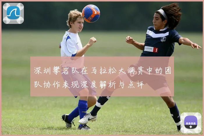 深圳攀岩队在马拉松大满贯中的团队协作表现深度解析与点评