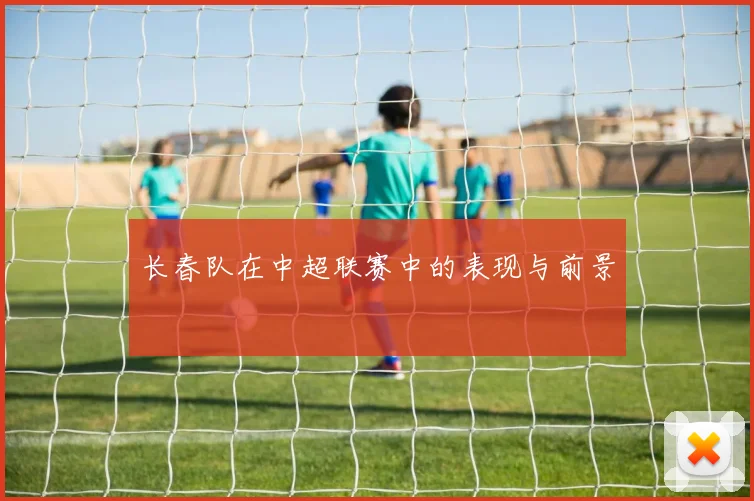 长春队在中超联赛中的表现与前景