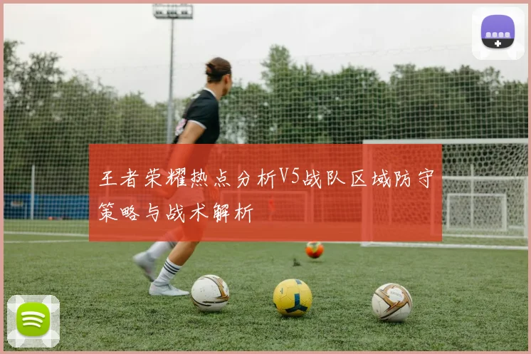 王者荣耀热点分析V5战队区域防守策略与战术解析