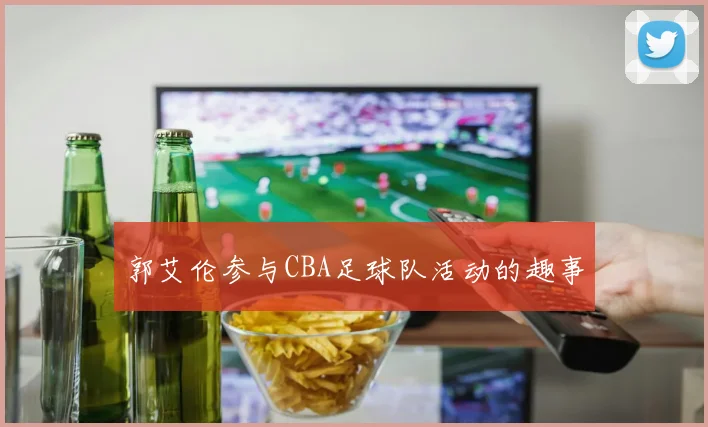 郭艾伦参与CBA足球队活动的趣事