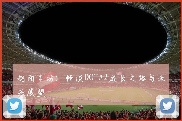 赵丽专访：畅谈DOTA2成长之路与未来展望