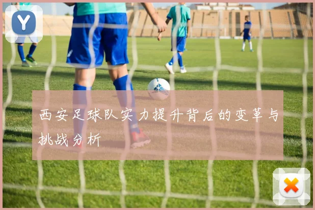 西安足球队实力提升背后的变革与挑战分析